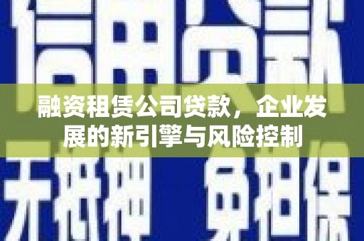 贵阳融资租赁公司贷款，企业发展的新引擎与风险控制