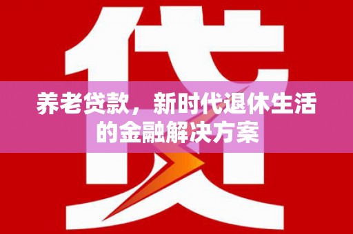 长城养老贷款，新时代退休生活的金融解决方案