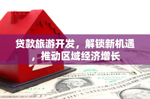 东平贷款旅游开发，解锁新机遇，推动区域经济增长