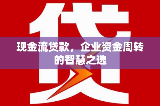 贵阳现金流贷款，企业资金周转的智慧之选