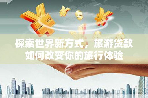 淄博探索世界新方式，旅游贷款如何改变你的旅行体验