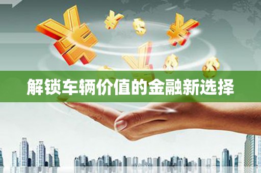 三江解锁车辆价值的金融新选择